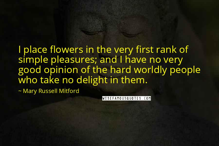 Mary Russell Mitford Quotes: I place flowers in the very first rank of simple pleasures; and I have no very good opinion of the hard worldly people who take no delight in them.