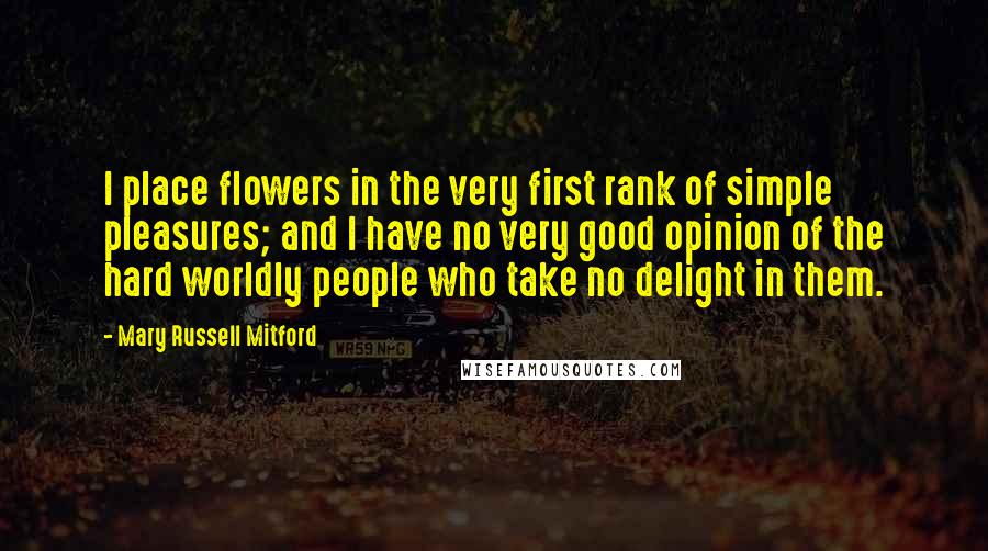 Mary Russell Mitford Quotes: I place flowers in the very first rank of simple pleasures; and I have no very good opinion of the hard worldly people who take no delight in them.