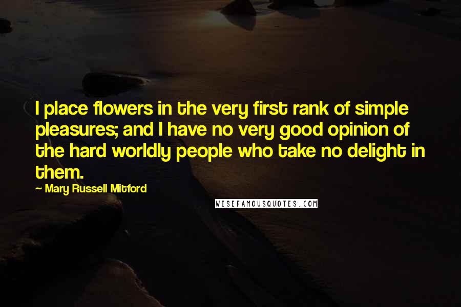 Mary Russell Mitford Quotes: I place flowers in the very first rank of simple pleasures; and I have no very good opinion of the hard worldly people who take no delight in them.