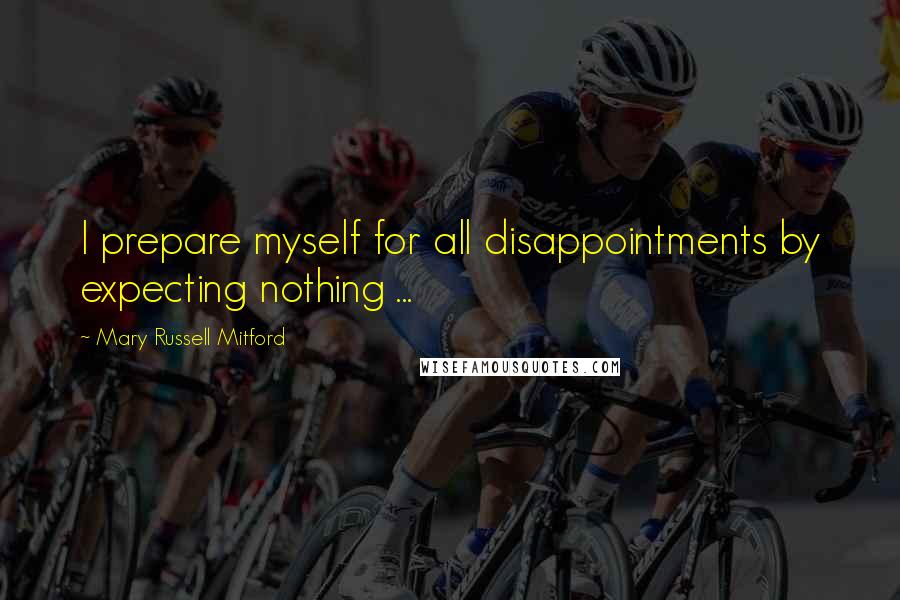 Mary Russell Mitford Quotes: I prepare myself for all disappointments by expecting nothing ...