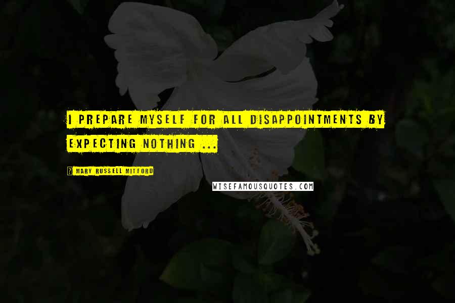 Mary Russell Mitford Quotes: I prepare myself for all disappointments by expecting nothing ...