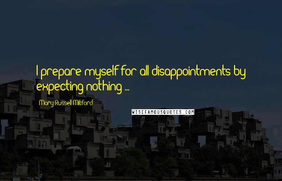 Mary Russell Mitford Quotes: I prepare myself for all disappointments by expecting nothing ...