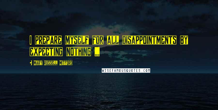 Mary Russell Mitford Quotes: I prepare myself for all disappointments by expecting nothing ...