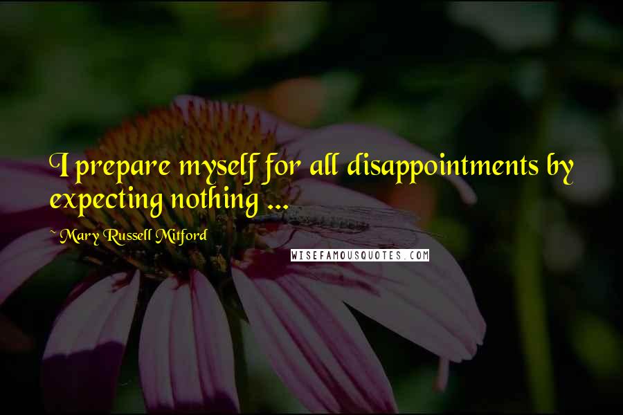 Mary Russell Mitford Quotes: I prepare myself for all disappointments by expecting nothing ...