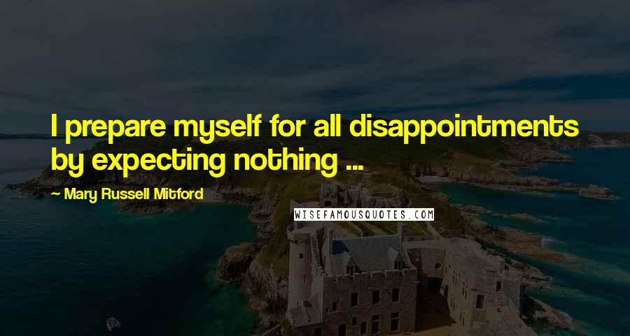 Mary Russell Mitford Quotes: I prepare myself for all disappointments by expecting nothing ...