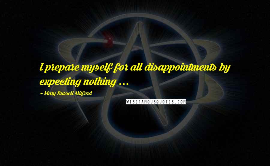 Mary Russell Mitford Quotes: I prepare myself for all disappointments by expecting nothing ...