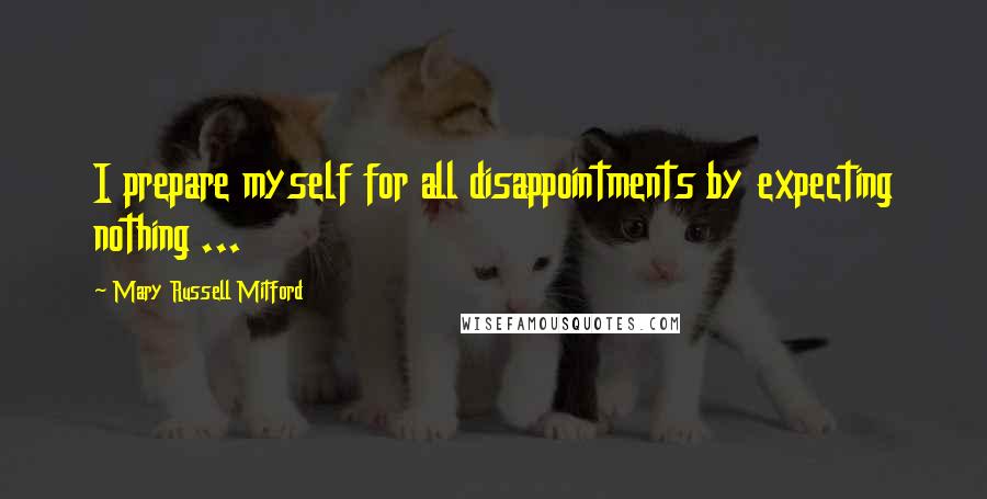 Mary Russell Mitford Quotes: I prepare myself for all disappointments by expecting nothing ...