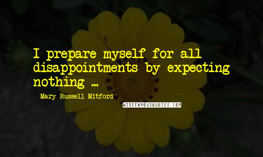 Mary Russell Mitford Quotes: I prepare myself for all disappointments by expecting nothing ...