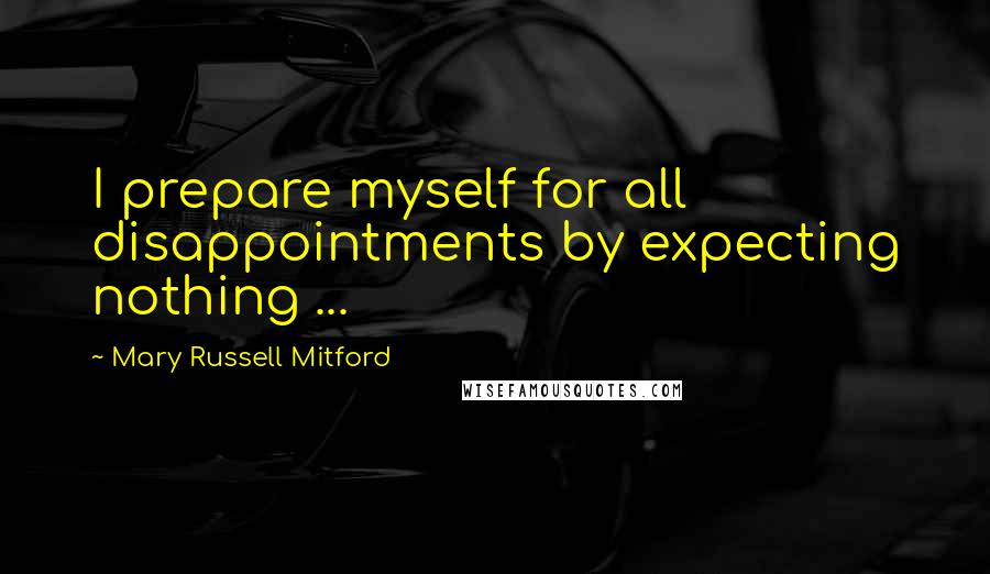 Mary Russell Mitford Quotes: I prepare myself for all disappointments by expecting nothing ...