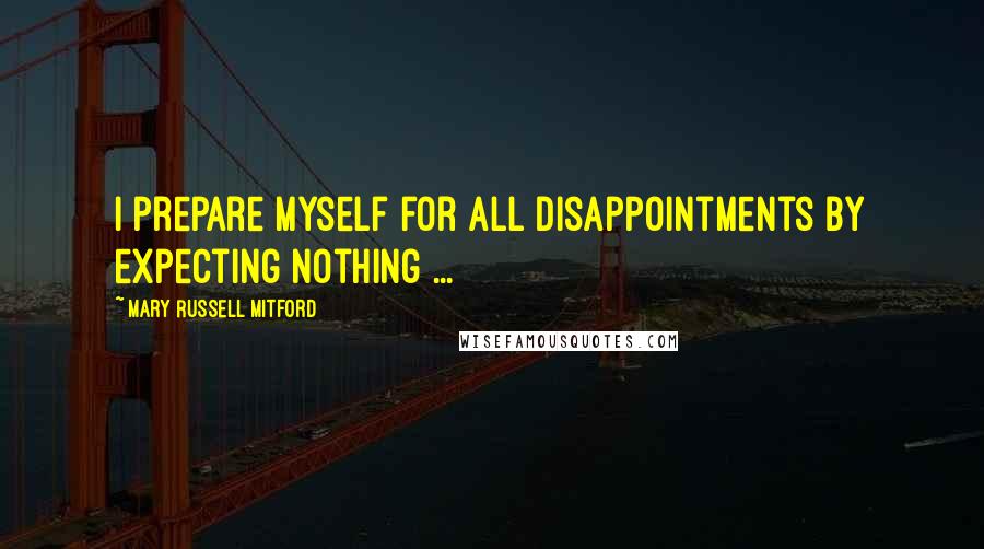 Mary Russell Mitford Quotes: I prepare myself for all disappointments by expecting nothing ...