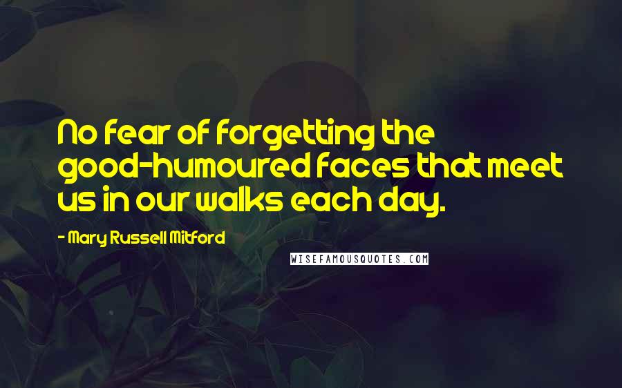 Mary Russell Mitford Quotes: No fear of forgetting the good-humoured faces that meet us in our walks each day.