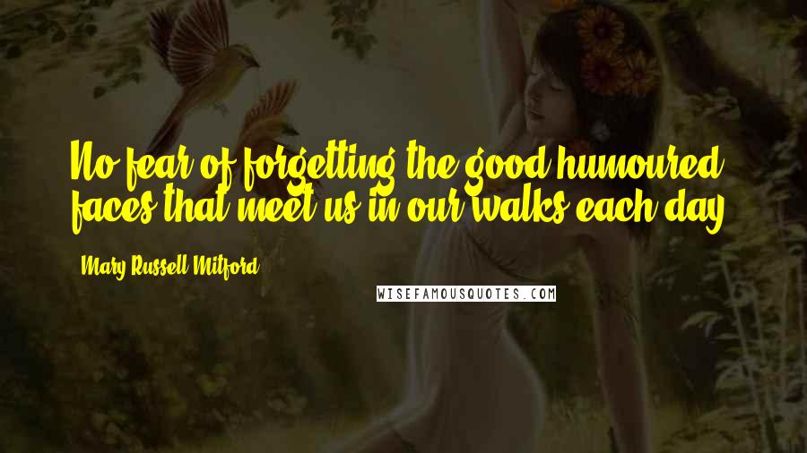 Mary Russell Mitford Quotes: No fear of forgetting the good-humoured faces that meet us in our walks each day.