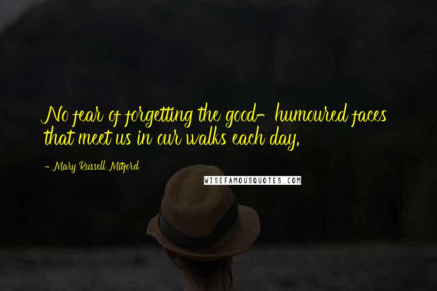 Mary Russell Mitford Quotes: No fear of forgetting the good-humoured faces that meet us in our walks each day.