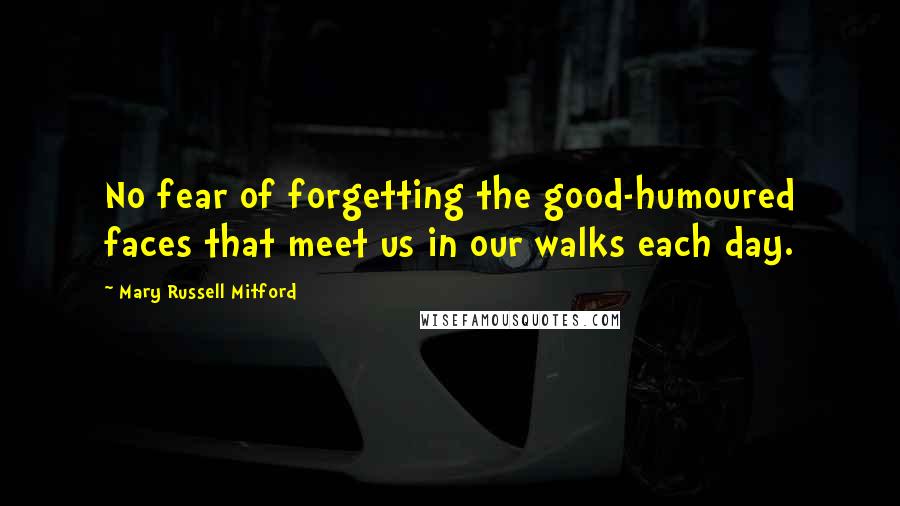 Mary Russell Mitford Quotes: No fear of forgetting the good-humoured faces that meet us in our walks each day.