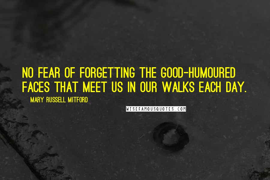 Mary Russell Mitford Quotes: No fear of forgetting the good-humoured faces that meet us in our walks each day.