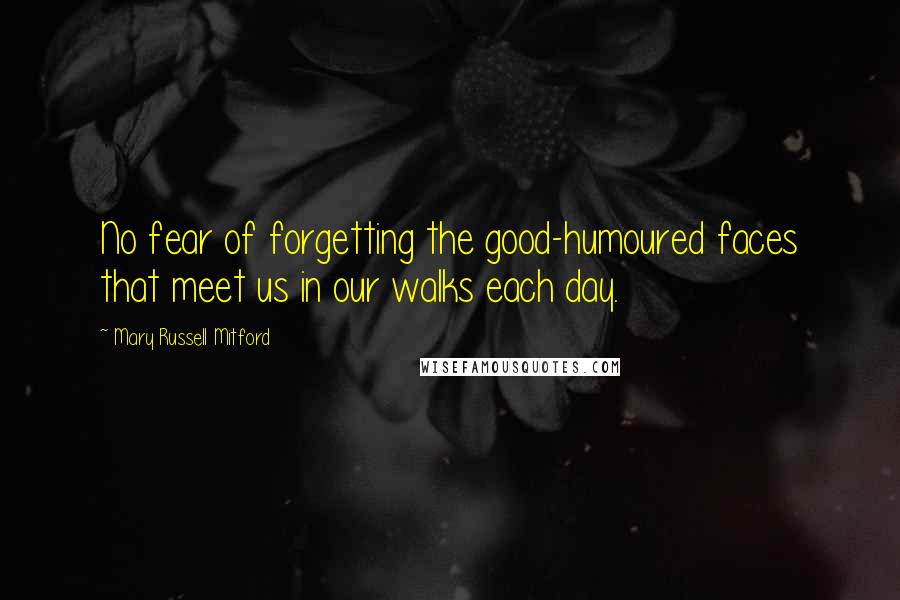 Mary Russell Mitford Quotes: No fear of forgetting the good-humoured faces that meet us in our walks each day.