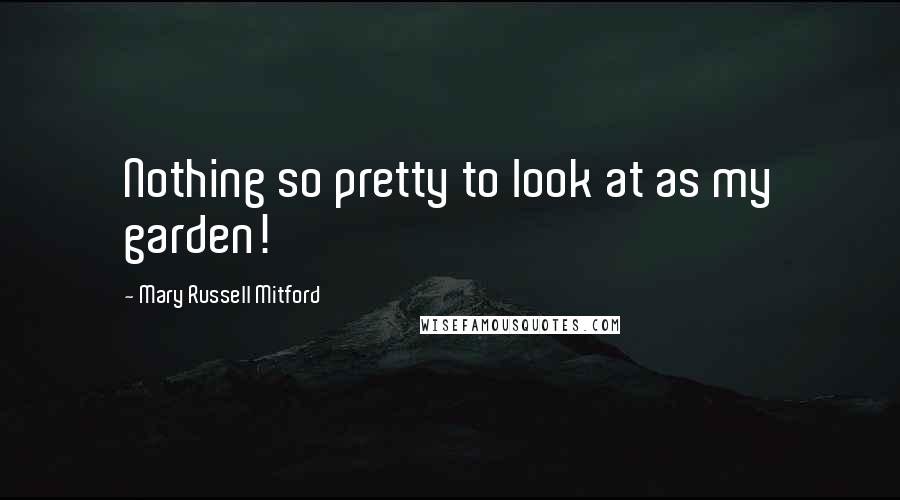 Mary Russell Mitford Quotes: Nothing so pretty to look at as my garden!