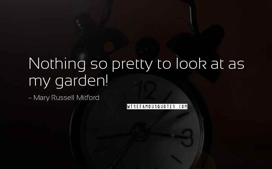 Mary Russell Mitford Quotes: Nothing so pretty to look at as my garden!