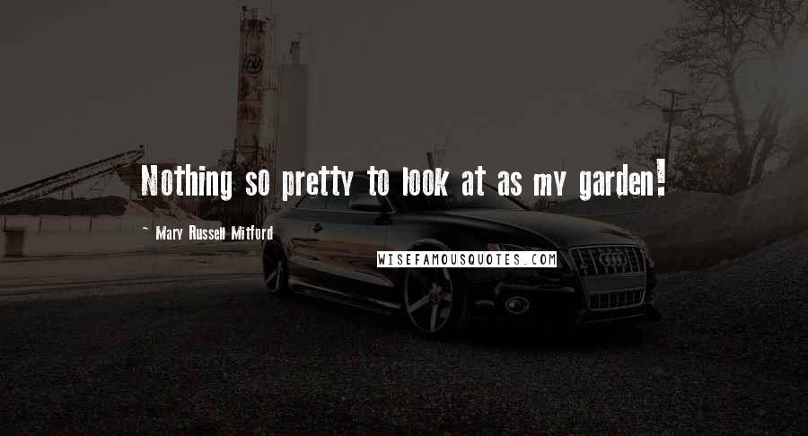 Mary Russell Mitford Quotes: Nothing so pretty to look at as my garden!
