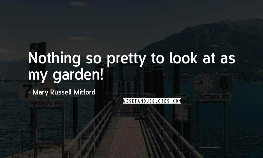 Mary Russell Mitford Quotes: Nothing so pretty to look at as my garden!