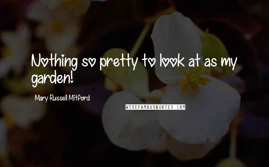 Mary Russell Mitford Quotes: Nothing so pretty to look at as my garden!