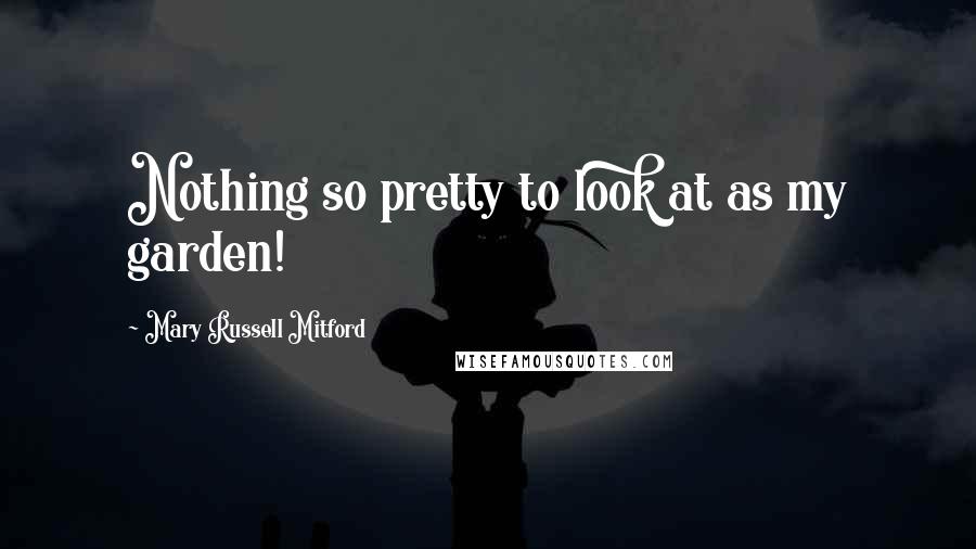 Mary Russell Mitford Quotes: Nothing so pretty to look at as my garden!