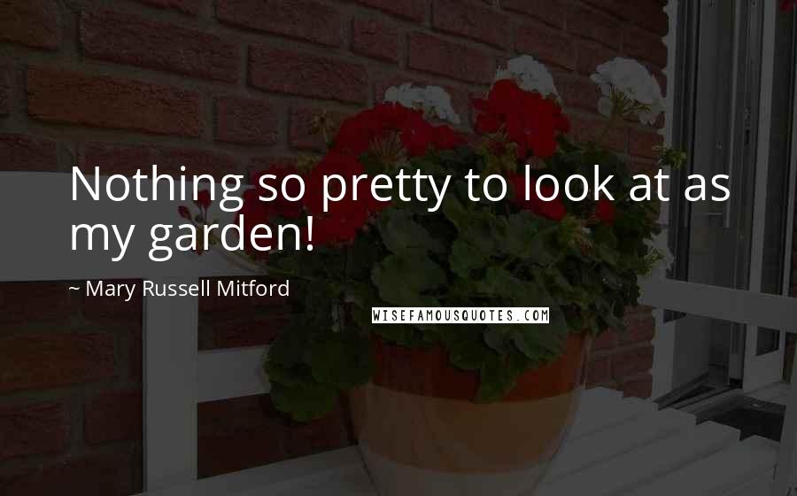 Mary Russell Mitford Quotes: Nothing so pretty to look at as my garden!