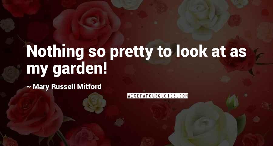 Mary Russell Mitford Quotes: Nothing so pretty to look at as my garden!