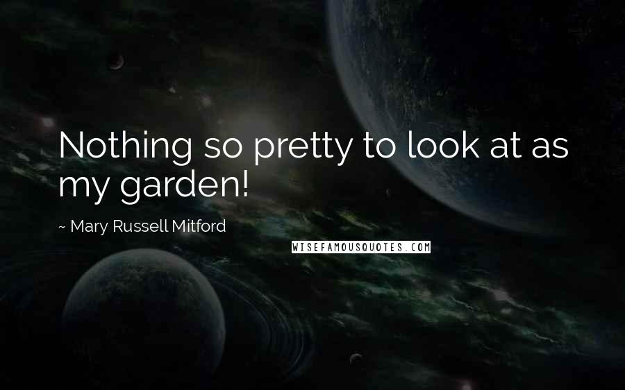 Mary Russell Mitford Quotes: Nothing so pretty to look at as my garden!