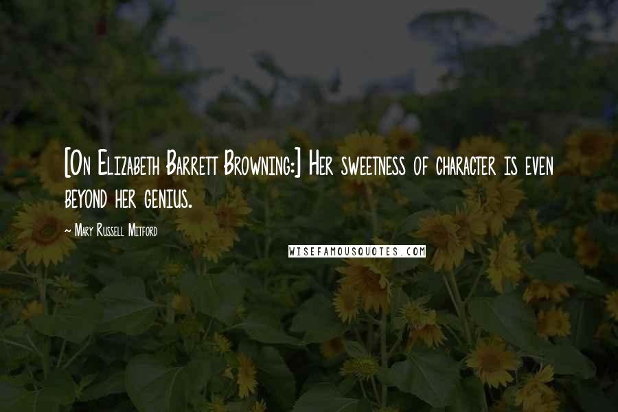 Mary Russell Mitford Quotes: [On Elizabeth Barrett Browning:] Her sweetness of character is even beyond her genius.