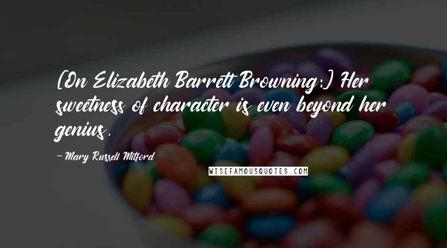 Mary Russell Mitford Quotes: [On Elizabeth Barrett Browning:] Her sweetness of character is even beyond her genius.