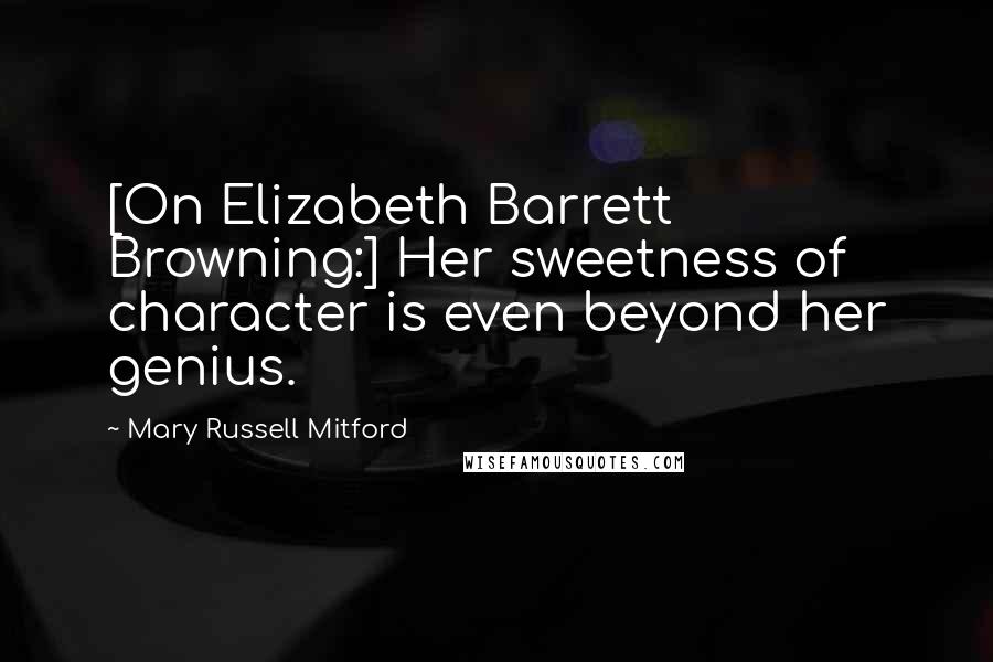 Mary Russell Mitford Quotes: [On Elizabeth Barrett Browning:] Her sweetness of character is even beyond her genius.