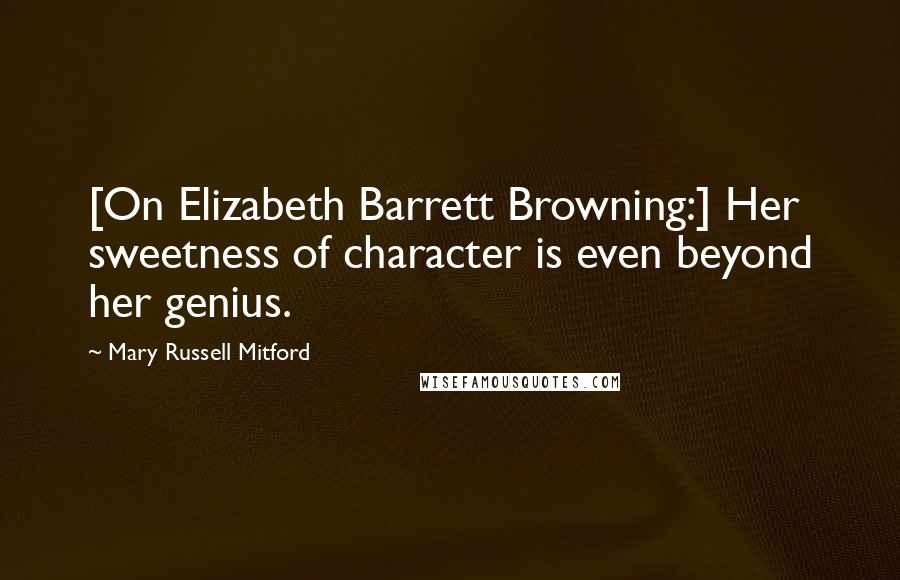 Mary Russell Mitford Quotes: [On Elizabeth Barrett Browning:] Her sweetness of character is even beyond her genius.