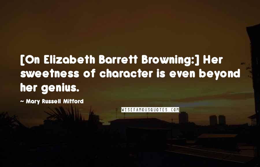 Mary Russell Mitford Quotes: [On Elizabeth Barrett Browning:] Her sweetness of character is even beyond her genius.