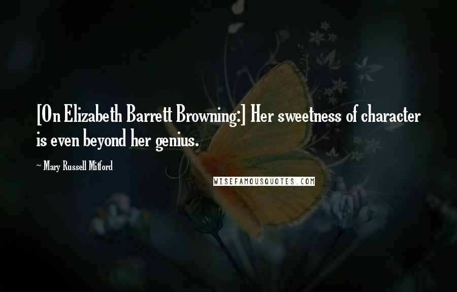 Mary Russell Mitford Quotes: [On Elizabeth Barrett Browning:] Her sweetness of character is even beyond her genius.