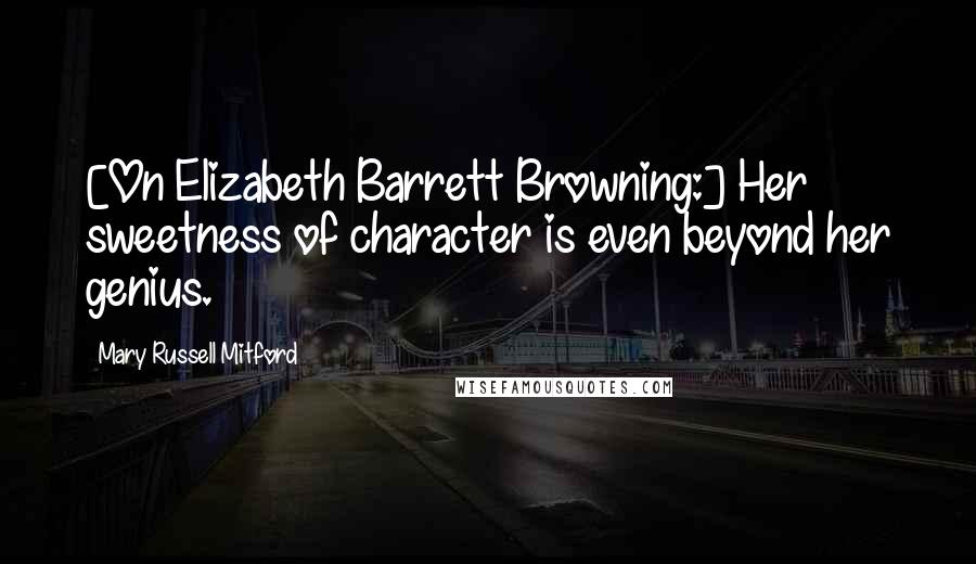 Mary Russell Mitford Quotes: [On Elizabeth Barrett Browning:] Her sweetness of character is even beyond her genius.