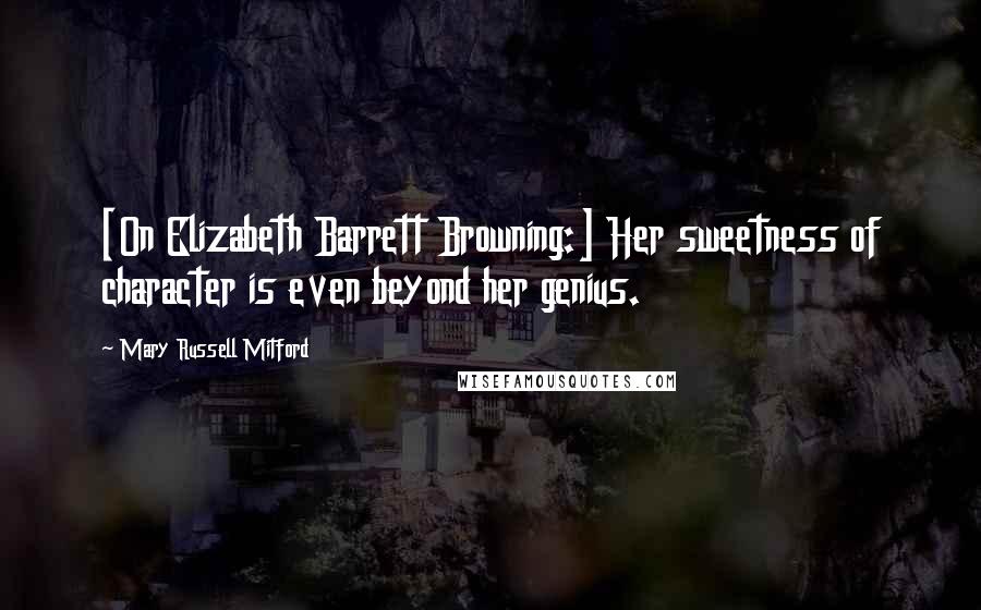 Mary Russell Mitford Quotes: [On Elizabeth Barrett Browning:] Her sweetness of character is even beyond her genius.