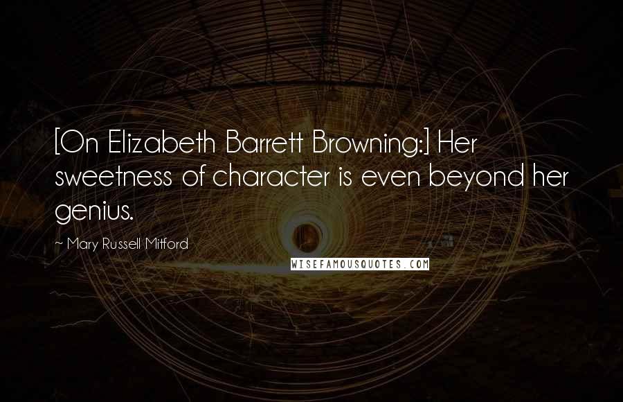 Mary Russell Mitford Quotes: [On Elizabeth Barrett Browning:] Her sweetness of character is even beyond her genius.