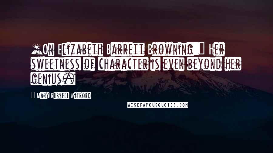 Mary Russell Mitford Quotes: [On Elizabeth Barrett Browning:] Her sweetness of character is even beyond her genius.