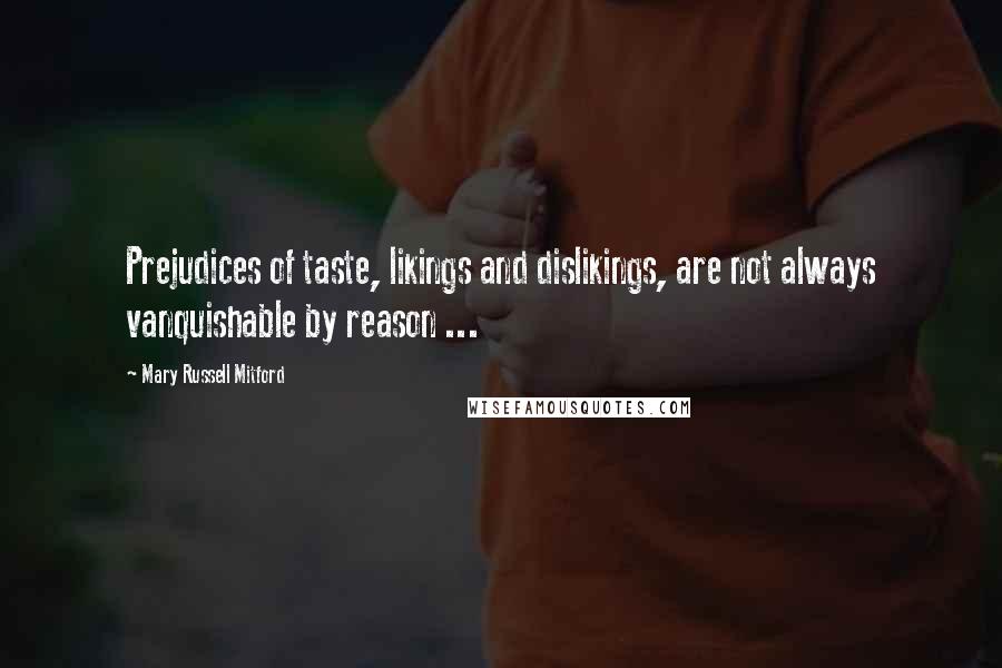 Mary Russell Mitford Quotes: Prejudices of taste, likings and dislikings, are not always vanquishable by reason ...