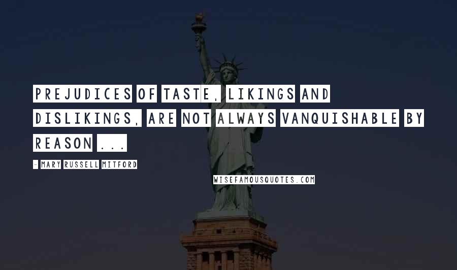 Mary Russell Mitford Quotes: Prejudices of taste, likings and dislikings, are not always vanquishable by reason ...