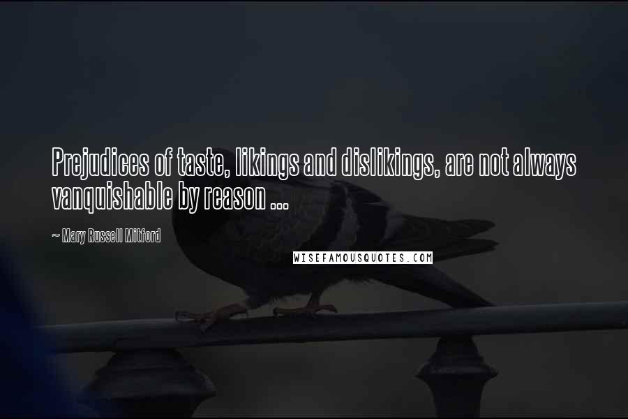 Mary Russell Mitford Quotes: Prejudices of taste, likings and dislikings, are not always vanquishable by reason ...