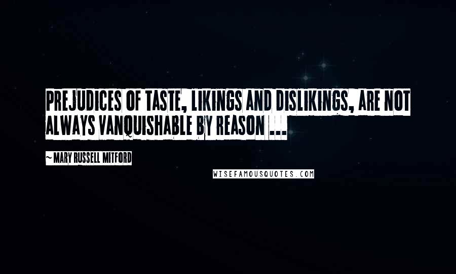 Mary Russell Mitford Quotes: Prejudices of taste, likings and dislikings, are not always vanquishable by reason ...