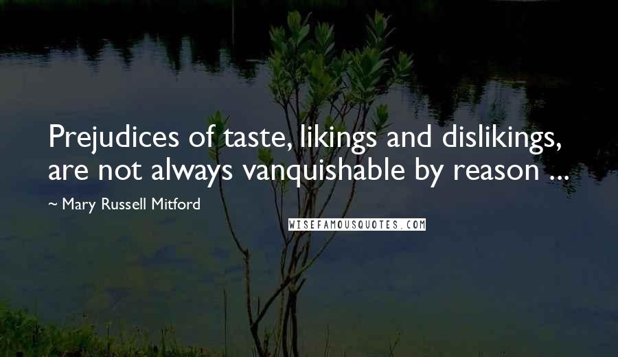 Mary Russell Mitford Quotes: Prejudices of taste, likings and dislikings, are not always vanquishable by reason ...