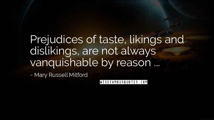 Mary Russell Mitford Quotes: Prejudices of taste, likings and dislikings, are not always vanquishable by reason ...