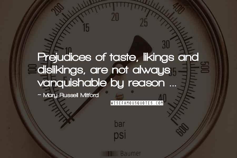 Mary Russell Mitford Quotes: Prejudices of taste, likings and dislikings, are not always vanquishable by reason ...