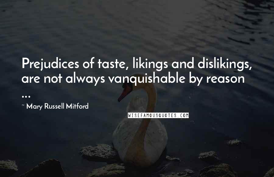 Mary Russell Mitford Quotes: Prejudices of taste, likings and dislikings, are not always vanquishable by reason ...