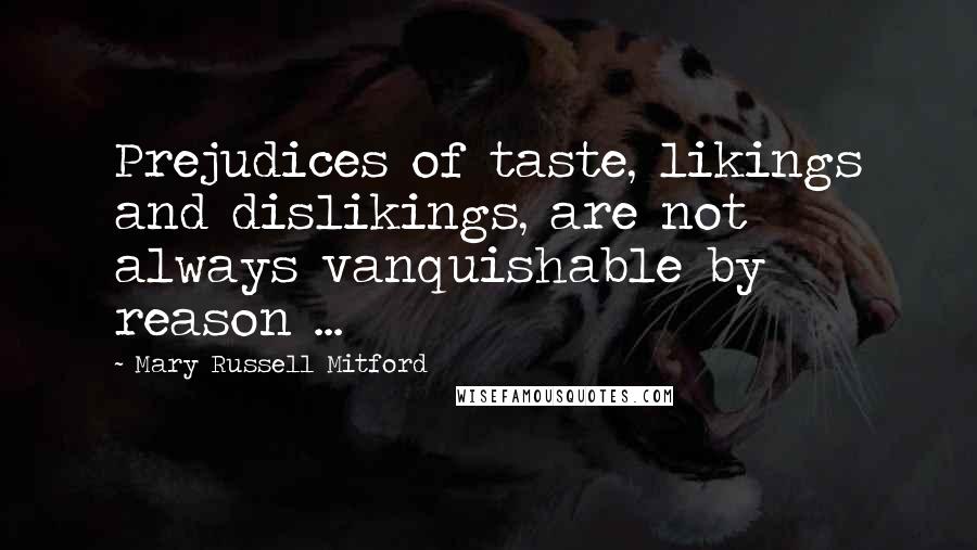 Mary Russell Mitford Quotes: Prejudices of taste, likings and dislikings, are not always vanquishable by reason ...