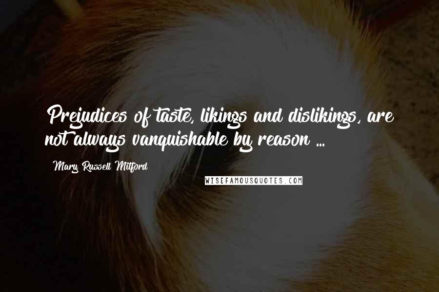 Mary Russell Mitford Quotes: Prejudices of taste, likings and dislikings, are not always vanquishable by reason ...
