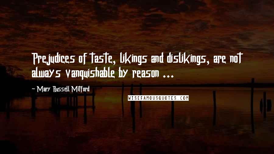 Mary Russell Mitford Quotes: Prejudices of taste, likings and dislikings, are not always vanquishable by reason ...